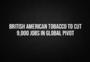 British American Tobacco to cut 9,000 jobs this year: Move aimed at cost reduction and AI adoption; global cigarette volumes projected to fall by 2.5%